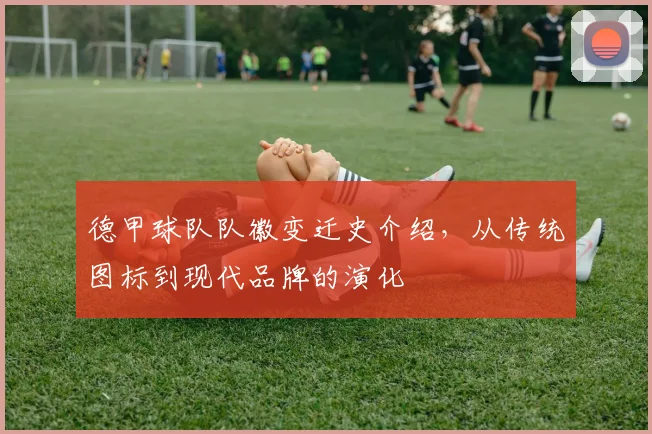 德甲球队队徽变迁史介绍，从传统图标到现代品牌的演化