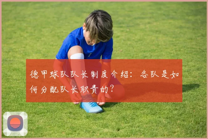 德甲球队队长制度介绍：各队是如何分配队长职责的？