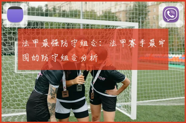 法甲最强防守组合：法甲赛季最牢固的防守组合分析