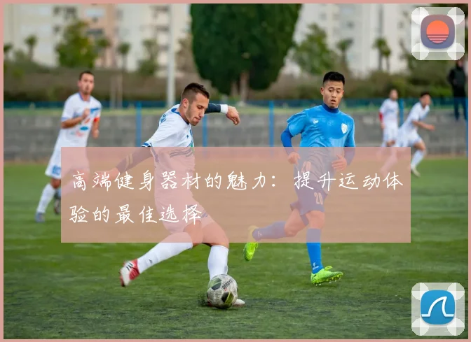 高端健身器材的魅力：提升运动体验的最佳选择