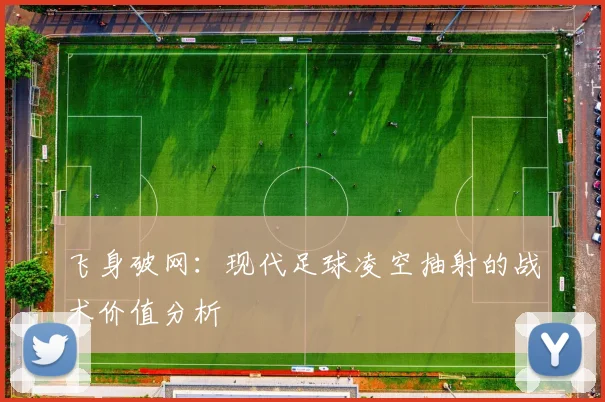 飞身破网：现代足球凌空抽射的战术价值分析