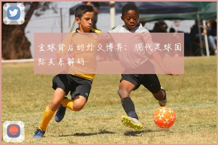 金球背后的外交博弈：现代足球国际关系解码
