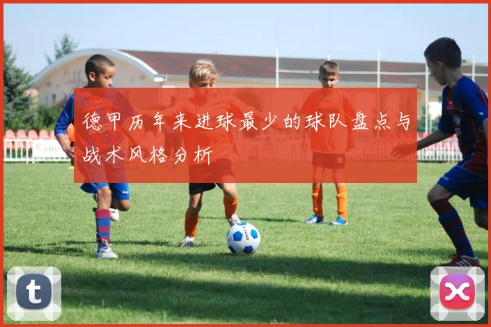 德甲历年来进球最少的球队盘点与战术风格分析